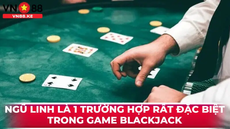 Ngũ linh là 1 trường hợp rất đặc biệt trong game blackjack